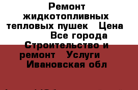 Ремонт жидкотопливных тепловых пушек › Цена ­ 500 - Все города Строительство и ремонт » Услуги   . Ивановская обл.